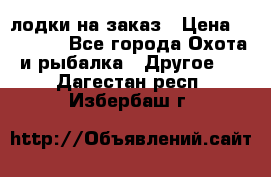 лодки на заказ › Цена ­ 15 000 - Все города Охота и рыбалка » Другое   . Дагестан респ.,Избербаш г.